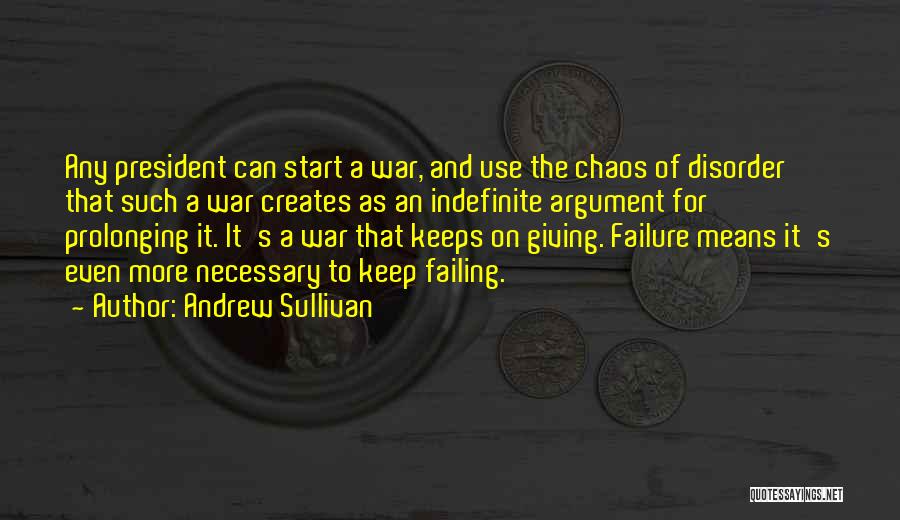 Andrew Sullivan Quotes: Any President Can Start A War, And Use The Chaos Of Disorder That Such A War Creates As An Indefinite