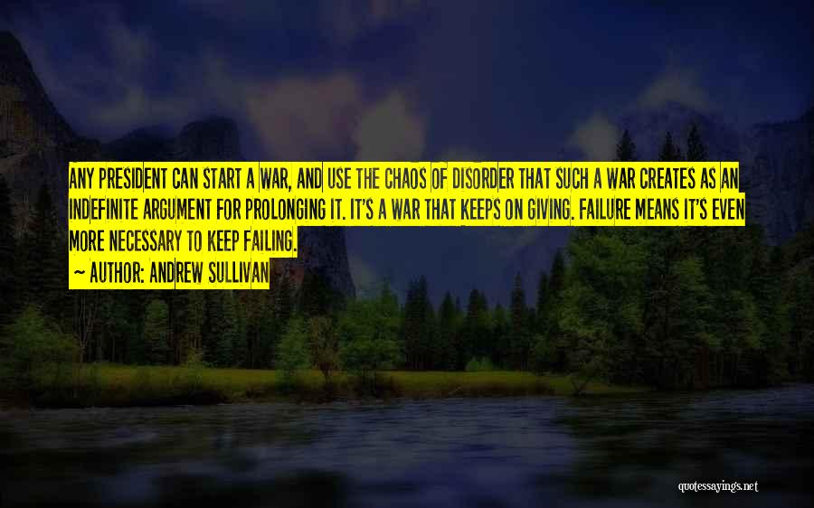Andrew Sullivan Quotes: Any President Can Start A War, And Use The Chaos Of Disorder That Such A War Creates As An Indefinite