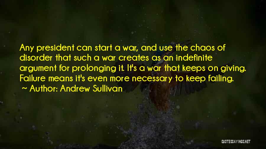 Andrew Sullivan Quotes: Any President Can Start A War, And Use The Chaos Of Disorder That Such A War Creates As An Indefinite