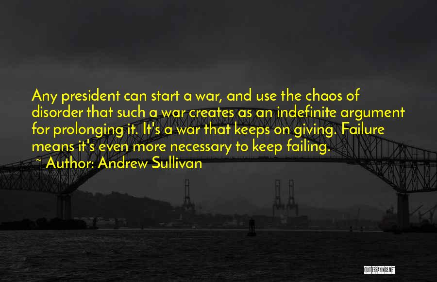 Andrew Sullivan Quotes: Any President Can Start A War, And Use The Chaos Of Disorder That Such A War Creates As An Indefinite