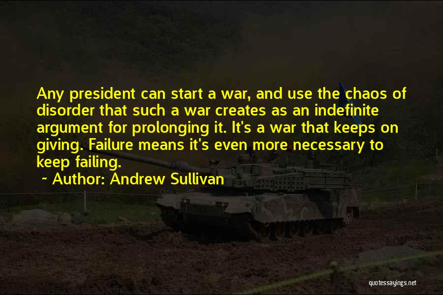 Andrew Sullivan Quotes: Any President Can Start A War, And Use The Chaos Of Disorder That Such A War Creates As An Indefinite