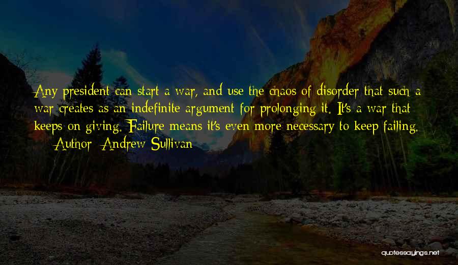 Andrew Sullivan Quotes: Any President Can Start A War, And Use The Chaos Of Disorder That Such A War Creates As An Indefinite