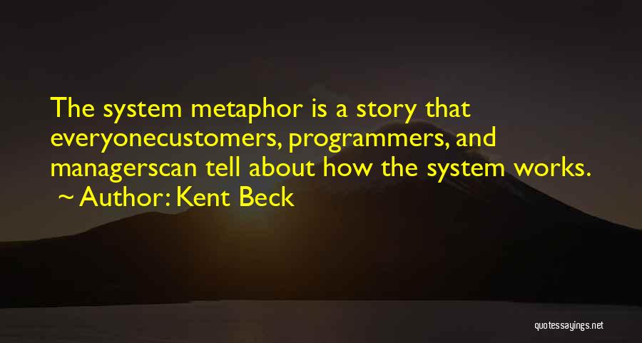 Kent Beck Quotes: The System Metaphor Is A Story That Everyonecustomers, Programmers, And Managerscan Tell About How The System Works.