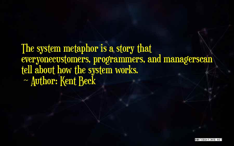 Kent Beck Quotes: The System Metaphor Is A Story That Everyonecustomers, Programmers, And Managerscan Tell About How The System Works.