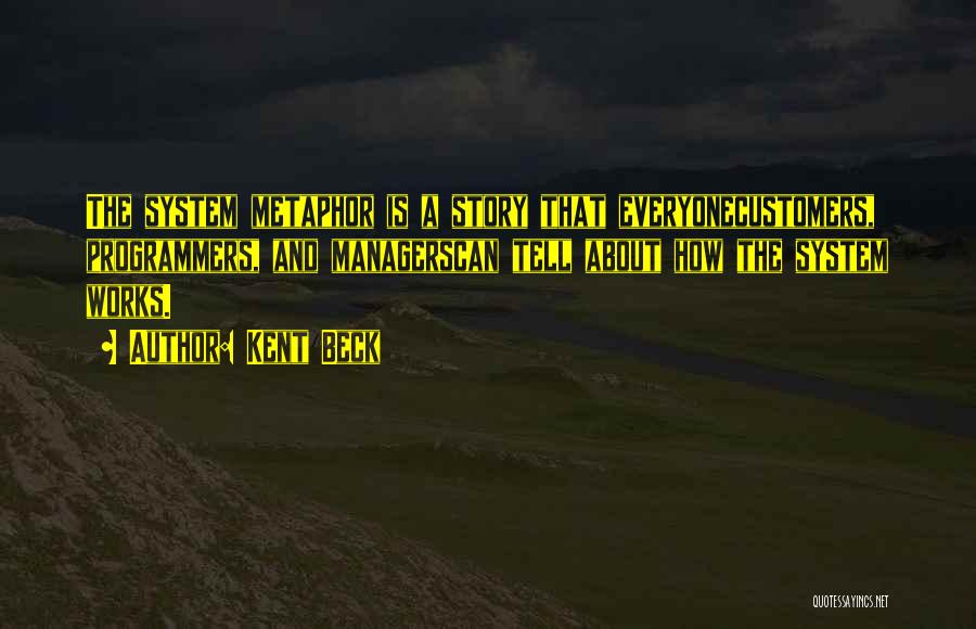 Kent Beck Quotes: The System Metaphor Is A Story That Everyonecustomers, Programmers, And Managerscan Tell About How The System Works.