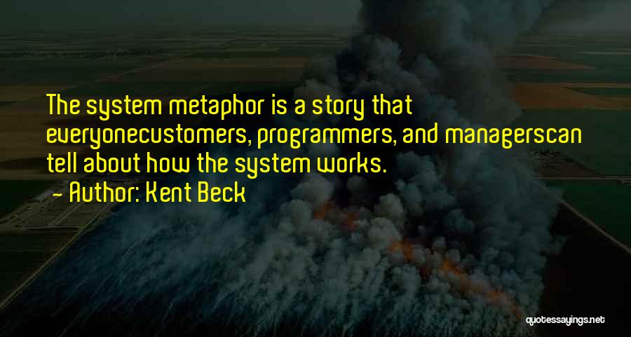 Kent Beck Quotes: The System Metaphor Is A Story That Everyonecustomers, Programmers, And Managerscan Tell About How The System Works.