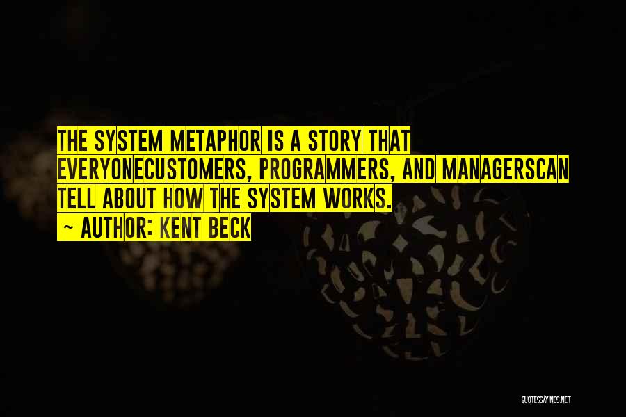Kent Beck Quotes: The System Metaphor Is A Story That Everyonecustomers, Programmers, And Managerscan Tell About How The System Works.