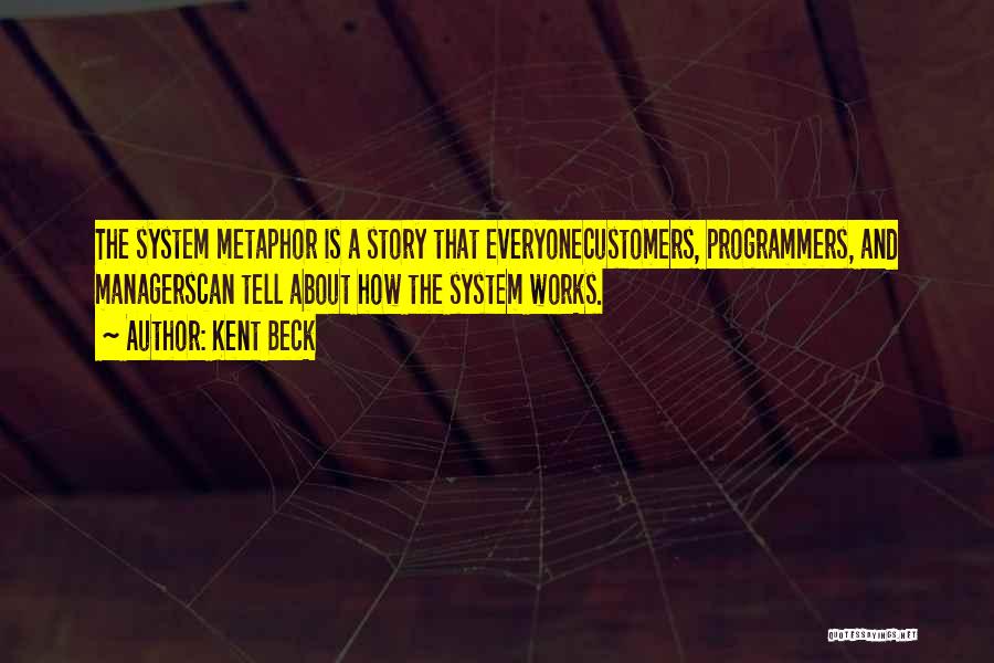 Kent Beck Quotes: The System Metaphor Is A Story That Everyonecustomers, Programmers, And Managerscan Tell About How The System Works.