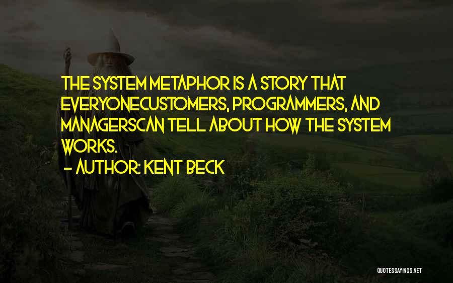 Kent Beck Quotes: The System Metaphor Is A Story That Everyonecustomers, Programmers, And Managerscan Tell About How The System Works.