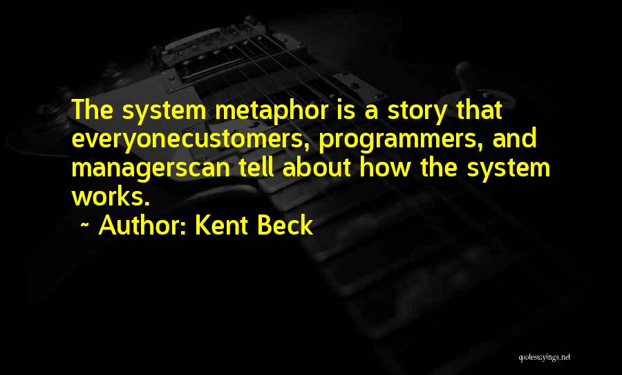 Kent Beck Quotes: The System Metaphor Is A Story That Everyonecustomers, Programmers, And Managerscan Tell About How The System Works.