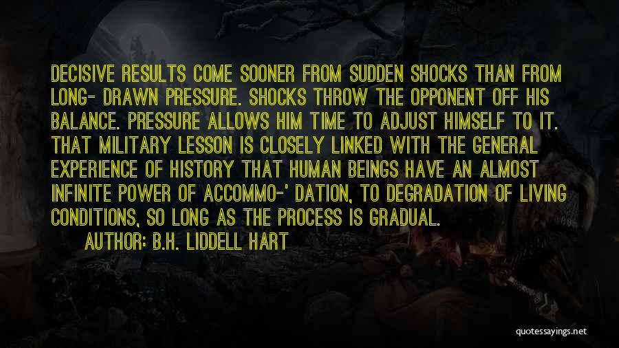 B.H. Liddell Hart Quotes: Decisive Results Come Sooner From Sudden Shocks Than From Long- Drawn Pressure. Shocks Throw The Opponent Off His Balance. Pressure