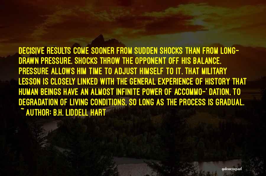 B.H. Liddell Hart Quotes: Decisive Results Come Sooner From Sudden Shocks Than From Long- Drawn Pressure. Shocks Throw The Opponent Off His Balance. Pressure