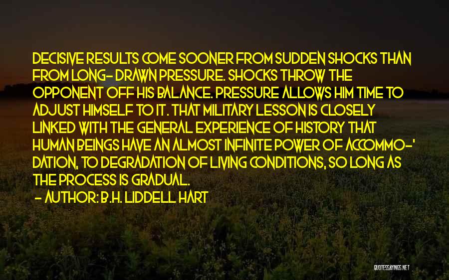 B.H. Liddell Hart Quotes: Decisive Results Come Sooner From Sudden Shocks Than From Long- Drawn Pressure. Shocks Throw The Opponent Off His Balance. Pressure