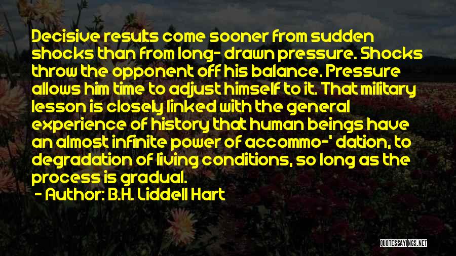 B.H. Liddell Hart Quotes: Decisive Results Come Sooner From Sudden Shocks Than From Long- Drawn Pressure. Shocks Throw The Opponent Off His Balance. Pressure