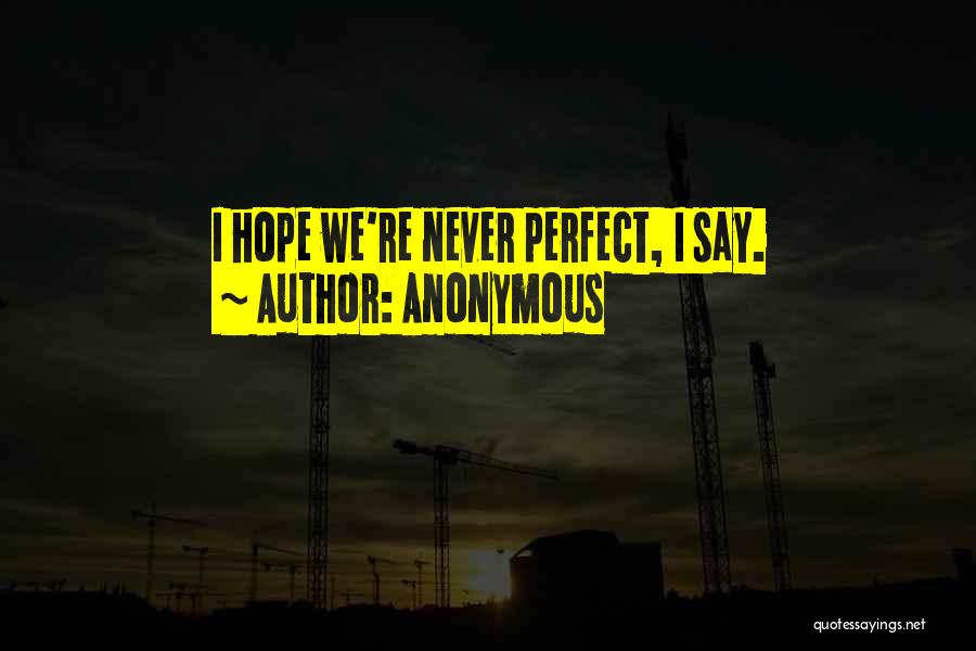 Anonymous Quotes: I Hope We're Never Perfect, I Say.