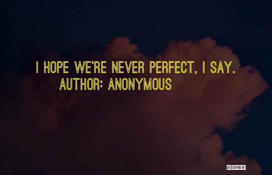 Anonymous Quotes: I Hope We're Never Perfect, I Say.