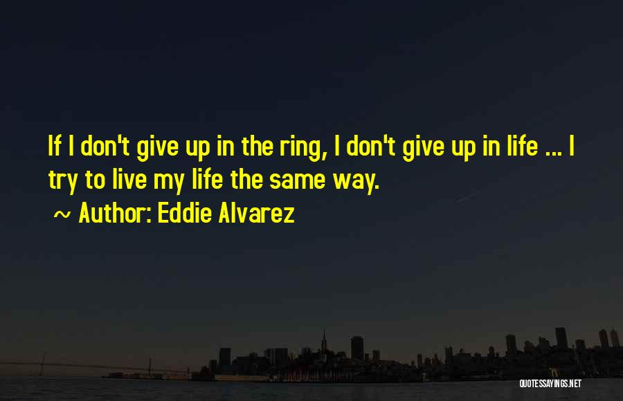Eddie Alvarez Quotes: If I Don't Give Up In The Ring, I Don't Give Up In Life ... I Try To Live My