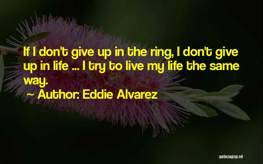 Eddie Alvarez Quotes: If I Don't Give Up In The Ring, I Don't Give Up In Life ... I Try To Live My