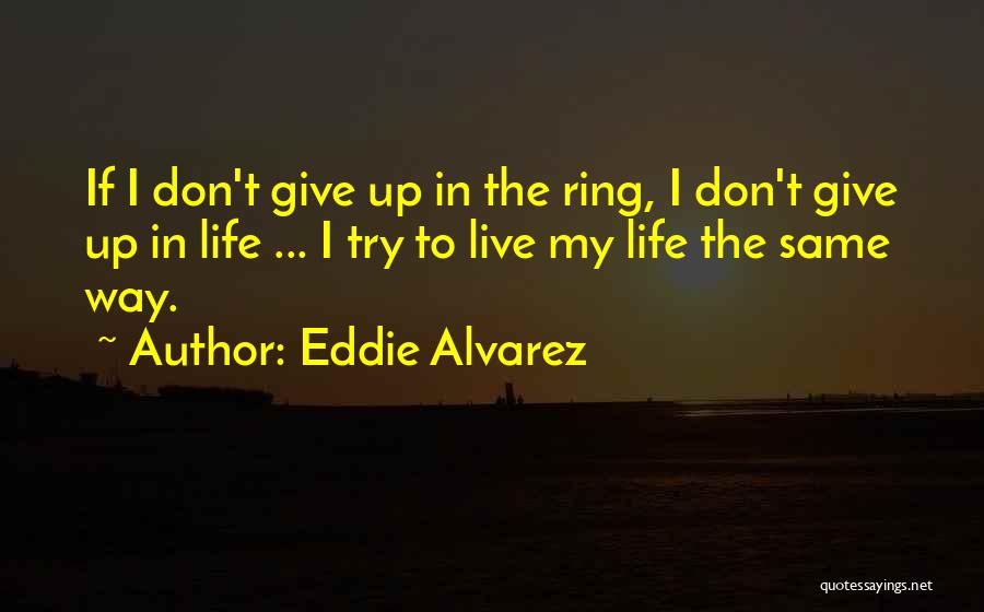 Eddie Alvarez Quotes: If I Don't Give Up In The Ring, I Don't Give Up In Life ... I Try To Live My