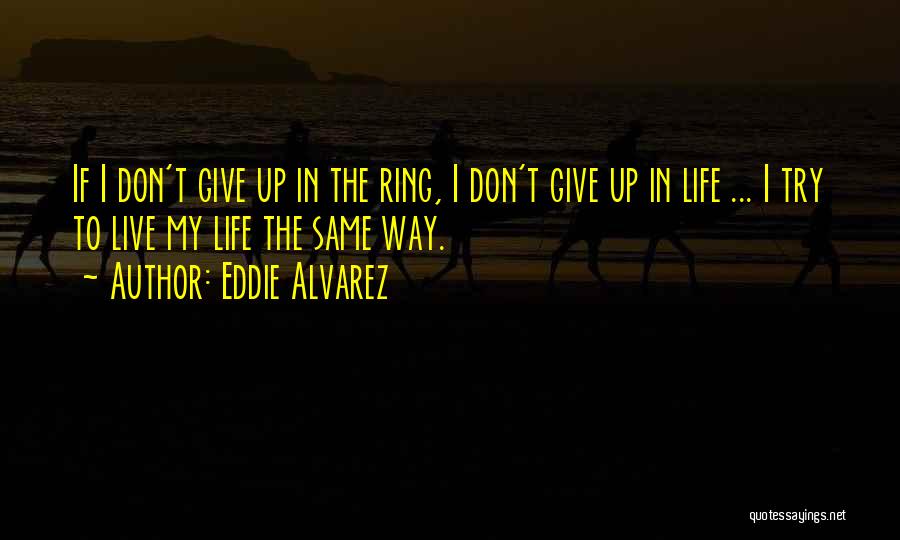 Eddie Alvarez Quotes: If I Don't Give Up In The Ring, I Don't Give Up In Life ... I Try To Live My