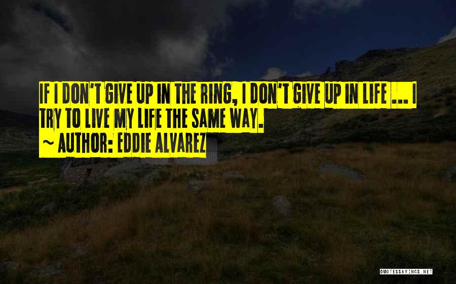 Eddie Alvarez Quotes: If I Don't Give Up In The Ring, I Don't Give Up In Life ... I Try To Live My