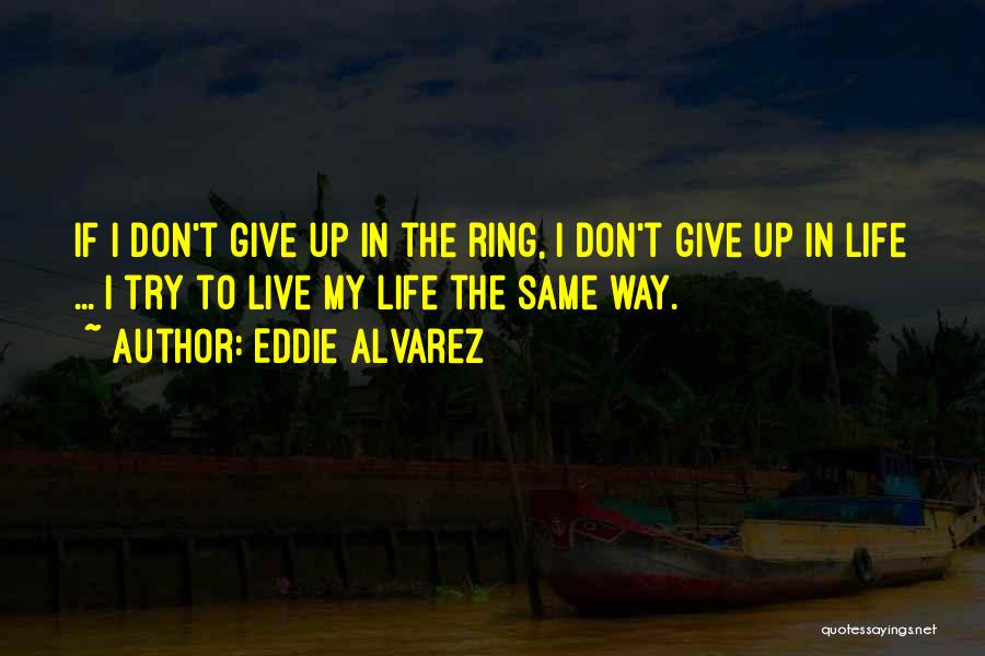 Eddie Alvarez Quotes: If I Don't Give Up In The Ring, I Don't Give Up In Life ... I Try To Live My