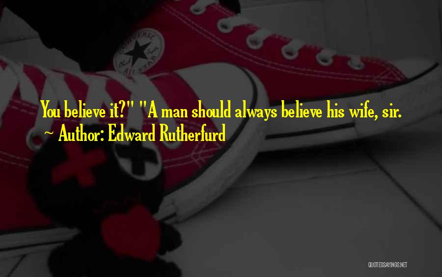 Edward Rutherfurd Quotes: You Believe It? A Man Should Always Believe His Wife, Sir.