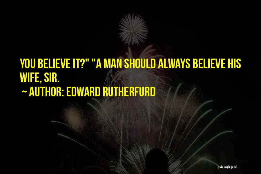 Edward Rutherfurd Quotes: You Believe It? A Man Should Always Believe His Wife, Sir.