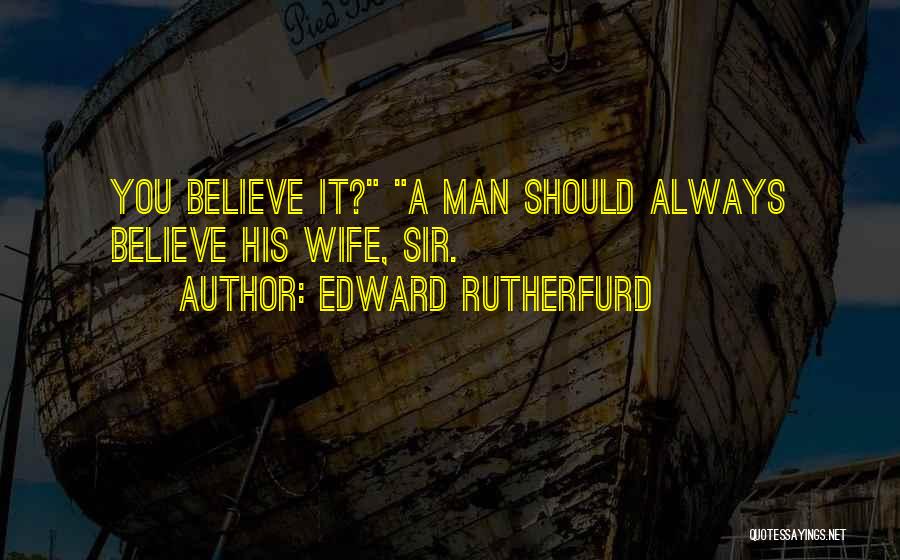 Edward Rutherfurd Quotes: You Believe It? A Man Should Always Believe His Wife, Sir.