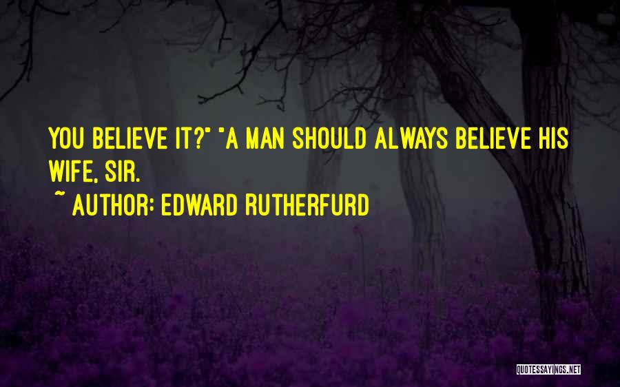 Edward Rutherfurd Quotes: You Believe It? A Man Should Always Believe His Wife, Sir.