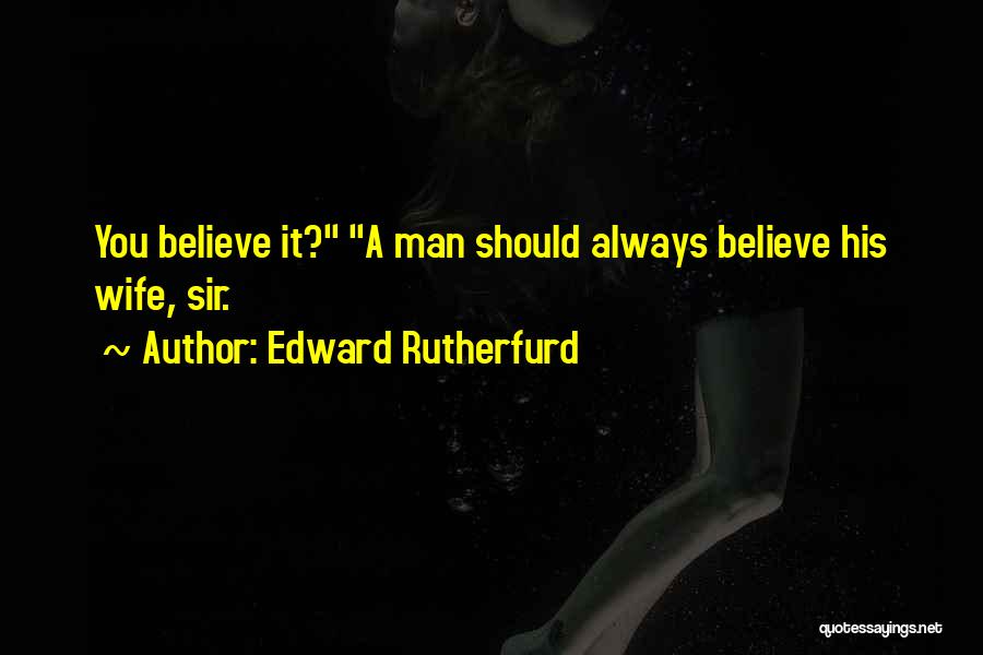 Edward Rutherfurd Quotes: You Believe It? A Man Should Always Believe His Wife, Sir.