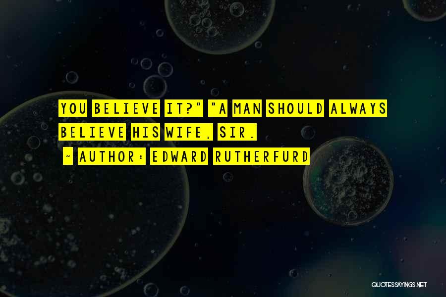 Edward Rutherfurd Quotes: You Believe It? A Man Should Always Believe His Wife, Sir.