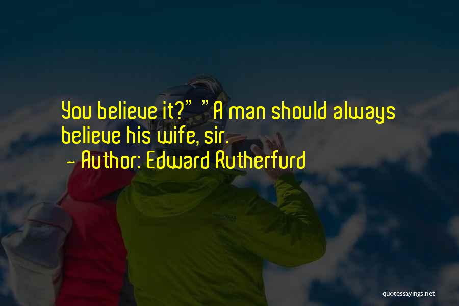 Edward Rutherfurd Quotes: You Believe It? A Man Should Always Believe His Wife, Sir.