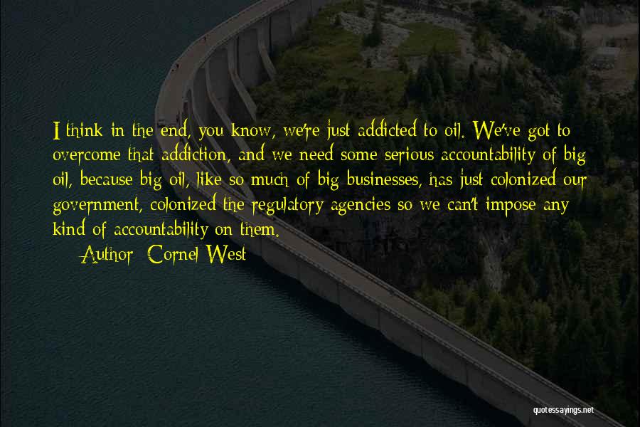 Cornel West Quotes: I Think In The End, You Know, We're Just Addicted To Oil. We've Got To Overcome That Addiction, And We
