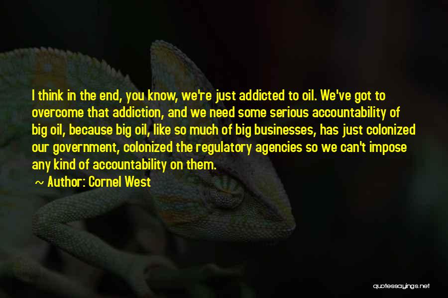 Cornel West Quotes: I Think In The End, You Know, We're Just Addicted To Oil. We've Got To Overcome That Addiction, And We