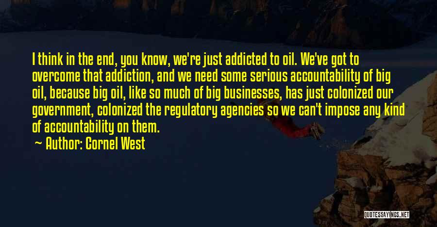 Cornel West Quotes: I Think In The End, You Know, We're Just Addicted To Oil. We've Got To Overcome That Addiction, And We