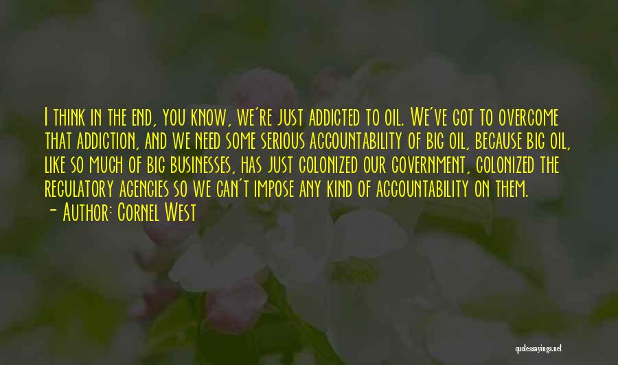 Cornel West Quotes: I Think In The End, You Know, We're Just Addicted To Oil. We've Got To Overcome That Addiction, And We