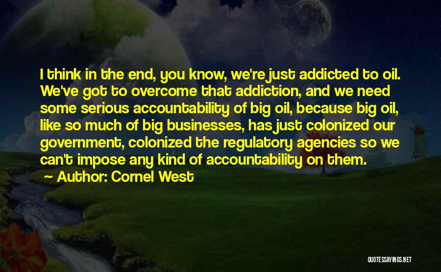 Cornel West Quotes: I Think In The End, You Know, We're Just Addicted To Oil. We've Got To Overcome That Addiction, And We