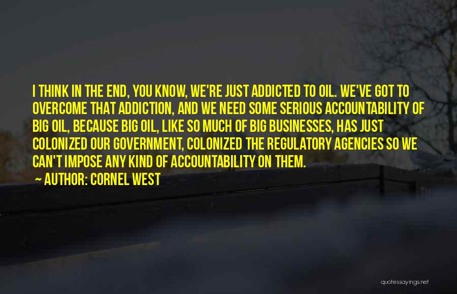 Cornel West Quotes: I Think In The End, You Know, We're Just Addicted To Oil. We've Got To Overcome That Addiction, And We