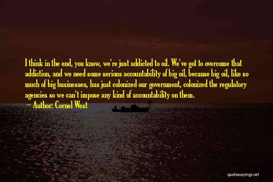 Cornel West Quotes: I Think In The End, You Know, We're Just Addicted To Oil. We've Got To Overcome That Addiction, And We