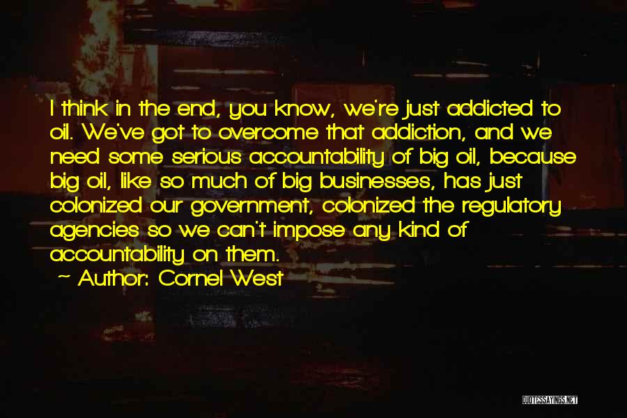Cornel West Quotes: I Think In The End, You Know, We're Just Addicted To Oil. We've Got To Overcome That Addiction, And We