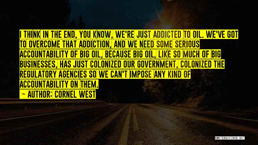 Cornel West Quotes: I Think In The End, You Know, We're Just Addicted To Oil. We've Got To Overcome That Addiction, And We