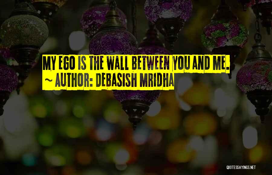 Debasish Mridha Quotes: My Ego Is The Wall Between You And Me.