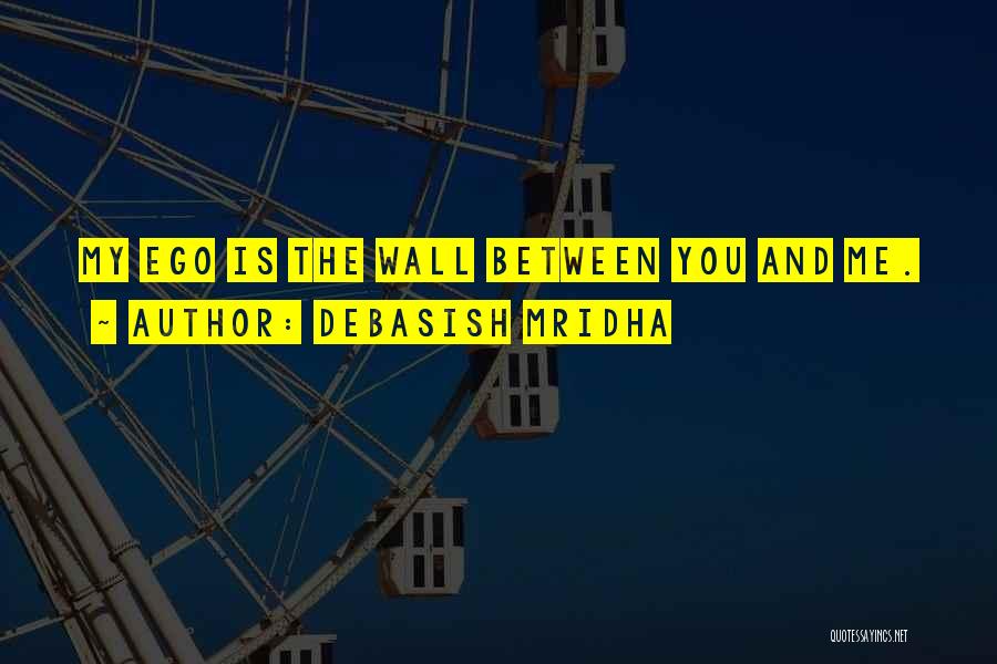 Debasish Mridha Quotes: My Ego Is The Wall Between You And Me.