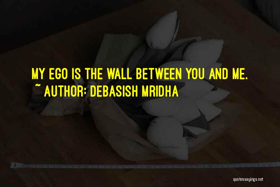 Debasish Mridha Quotes: My Ego Is The Wall Between You And Me.