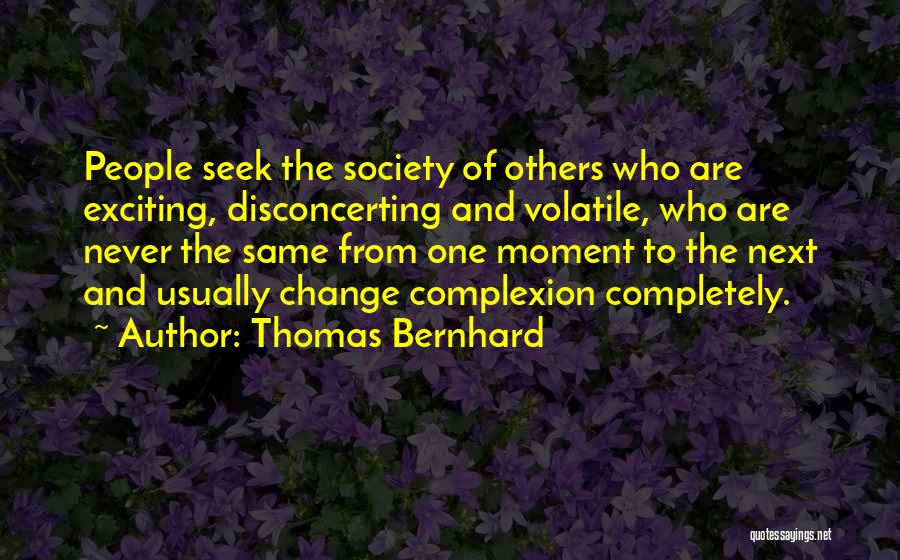 Thomas Bernhard Quotes: People Seek The Society Of Others Who Are Exciting, Disconcerting And Volatile, Who Are Never The Same From One Moment