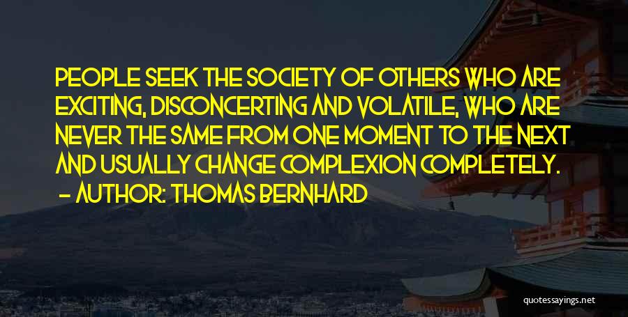 Thomas Bernhard Quotes: People Seek The Society Of Others Who Are Exciting, Disconcerting And Volatile, Who Are Never The Same From One Moment