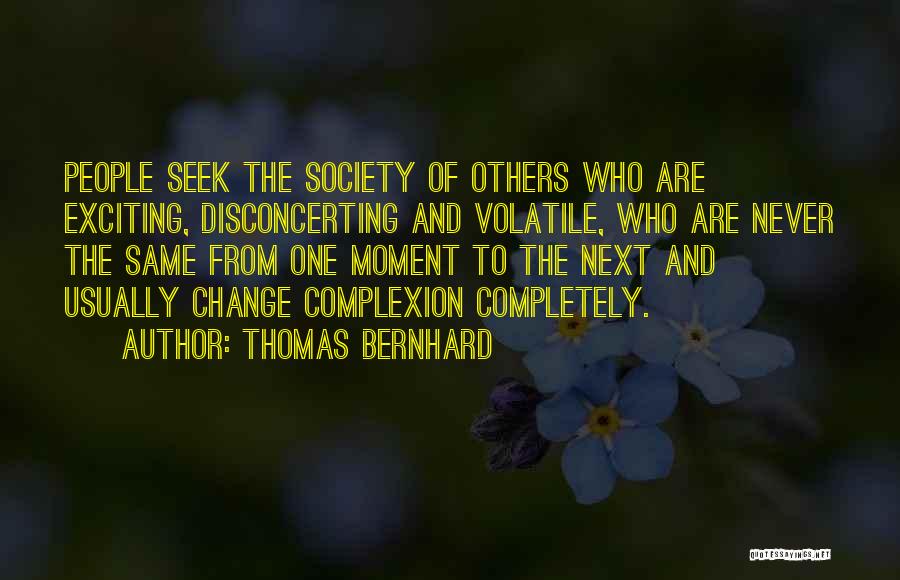 Thomas Bernhard Quotes: People Seek The Society Of Others Who Are Exciting, Disconcerting And Volatile, Who Are Never The Same From One Moment