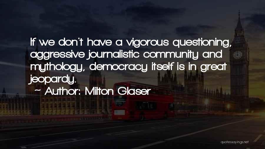 Milton Glaser Quotes: If We Don't Have A Vigorous Questioning, Aggressive Journalistic Community And Mythology, Democracy Itself Is In Great Jeopardy.