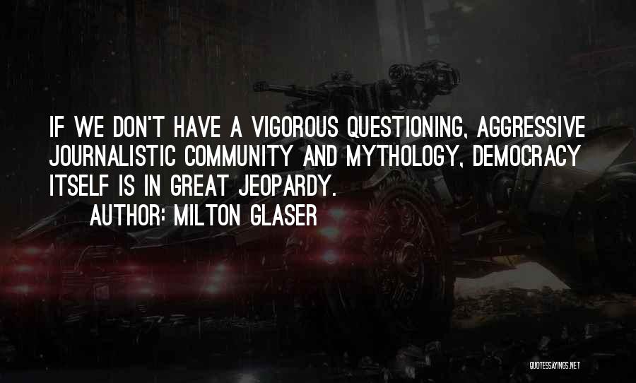 Milton Glaser Quotes: If We Don't Have A Vigorous Questioning, Aggressive Journalistic Community And Mythology, Democracy Itself Is In Great Jeopardy.